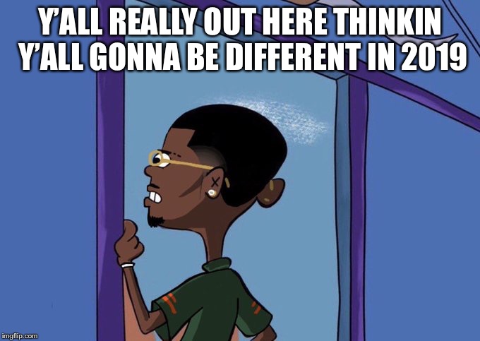 Black Rolf meme | Y’ALL REALLY OUT HERE THINKIN Y’ALL GONNA BE DIFFERENT IN 2019 | image tagged in black rolf meme | made w/ Imgflip meme maker