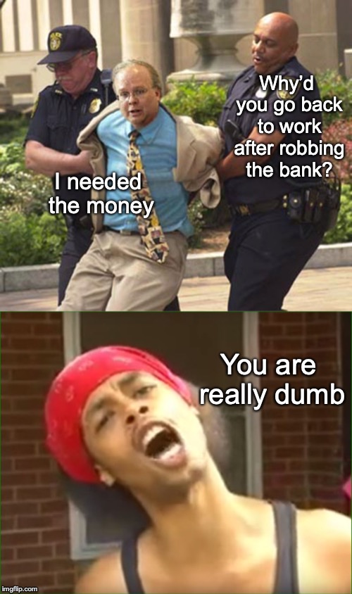 Nowhere To Run; Nowhere To Hide | Why’d you go back to work after robbing the bank? I needed the money; You are really dumb | image tagged in bank robber,arrested,caught | made w/ Imgflip meme maker