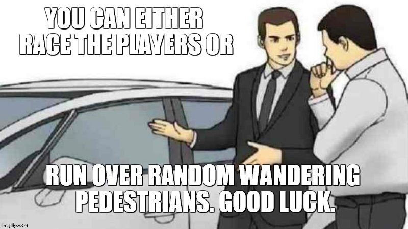 Car Salesman Slaps Roof Of Car | YOU CAN EITHER RACE THE PLAYERS OR; RUN OVER RANDOM WANDERING PEDESTRIANS. GOOD LUCK. | image tagged in memes,car salesman slaps roof of car | made w/ Imgflip meme maker