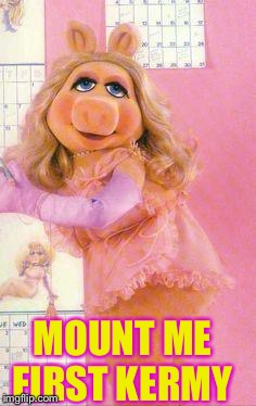 Miss Piggy | MOUNT ME FIRST KERMY | image tagged in miss piggy | made w/ Imgflip meme maker
