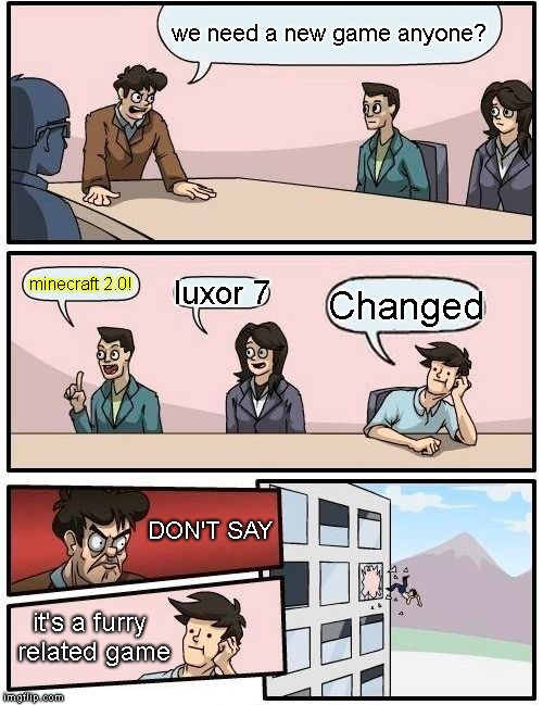 Boardroom Meeting Suggestion Meme | we need a new game anyone? minecraft 2.0! luxor 7; Changed; DON'T SAY; it's a furry related game | image tagged in memes,boardroom meeting suggestion | made w/ Imgflip meme maker
