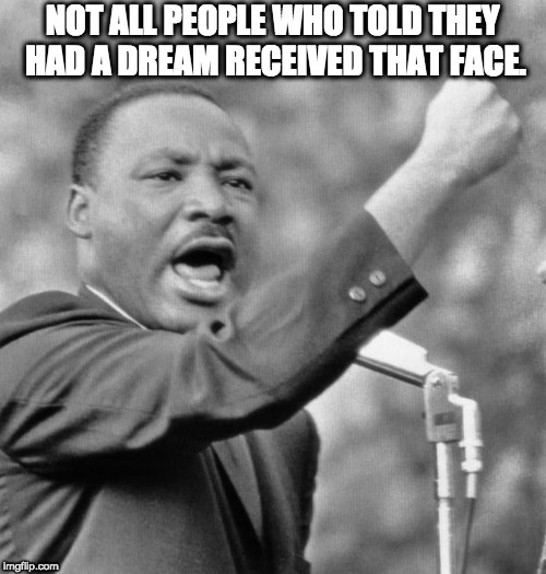 I have a dream | NOT ALL PEOPLE WHO TOLD THEY HAD A DREAM RECEIVED THAT FACE. | image tagged in i have a dream | made w/ Imgflip meme maker