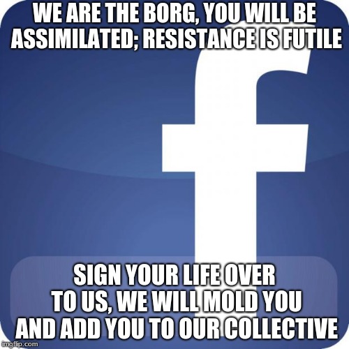 Shields up! Facebook cube sighted. | WE ARE THE BORG, YOU WILL BE ASSIMILATED; RESISTANCE IS FUTILE; SIGN YOUR LIFE OVER TO US, WE WILL MOLD YOU AND ADD YOU TO OUR COLLECTIVE | image tagged in facebook,facebook is the borg,you will be assimilated | made w/ Imgflip meme maker