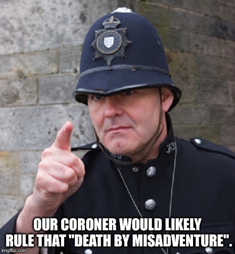 British Police | OUR CORONER WOULD LIKELY RULE THAT "DEATH BY MISADVENTURE". | image tagged in british police | made w/ Imgflip meme maker
