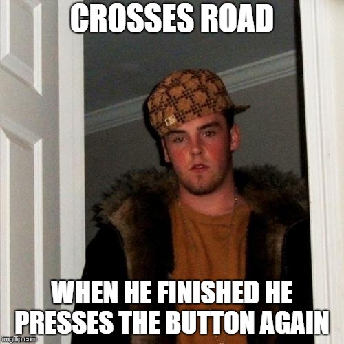 Scumbag Steve Meme | CROSSES ROAD; WHEN HE FINISHED HE PRESSES THE BUTTON AGAIN | image tagged in memes,scumbag steve | made w/ Imgflip meme maker
