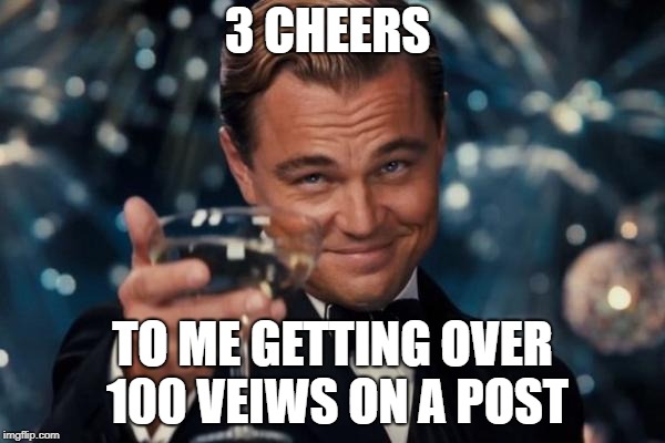 Leonardo Dicaprio Cheers Meme | 3 CHEERS; TO ME GETTING OVER 100 VEIWS ON A POST | image tagged in memes,leonardo dicaprio cheers | made w/ Imgflip meme maker