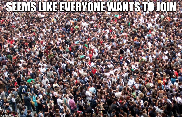 crowd of people | SEEMS LIKE EVERYONE WANTS TO JOIN | image tagged in crowd of people | made w/ Imgflip meme maker