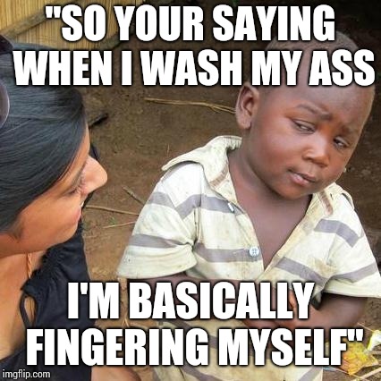 Third World Skeptical Kid Meme |  "SO YOUR SAYING WHEN I WASH MY ASS; I'M BASICALLY FINGERING MYSELF" | image tagged in memes,third world skeptical kid | made w/ Imgflip meme maker