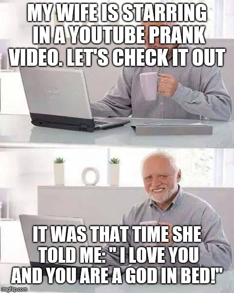 Hide the Pain Harold Meme | MY WIFE IS STARRING IN A YOUTUBE PRANK VIDEO. LET'S CHECK IT OUT; IT WAS THAT TIME SHE TOLD ME: " I LOVE YOU AND YOU ARE A GOD IN BED!" | image tagged in memes,hide the pain harold | made w/ Imgflip meme maker