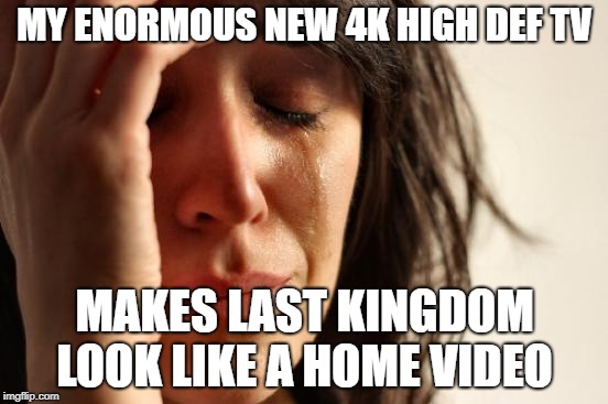 First World Problems Meme | MY ENORMOUS NEW 4K HIGH DEF TV; MAKES LAST KINGDOM LOOK LIKE A HOME VIDEO | image tagged in memes,first world problems,memes | made w/ Imgflip meme maker