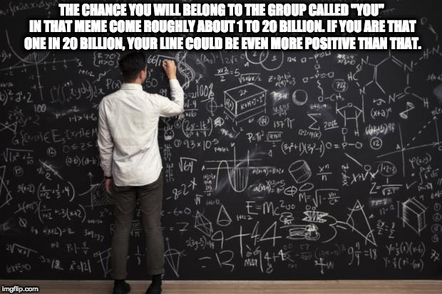 Math | THE CHANCE YOU WILL BELONG TO THE GROUP CALLED "YOU" IN THAT MEME COME ROUGHLY ABOUT 1 TO 20 BILLION. IF YOU ARE THAT ONE IN 20 BILLION, YOU | image tagged in math | made w/ Imgflip meme maker