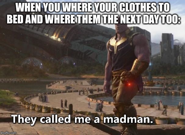 Thanos they called me a madman | WHEN YOU WHERE YOUR CLOTHES TO BED AND WHERE THEM THE NEXT DAY TOO: | image tagged in thanos they called me a madman | made w/ Imgflip meme maker