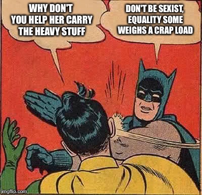 Batman Slapping Robin Meme | WHY DON'T YOU HELP HER CARRY THE HEAVY STUFF DON'T BE SEXIST, EQUALITY SOME WEIGHS A CRAP LOAD | image tagged in memes,batman slapping robin | made w/ Imgflip meme maker
