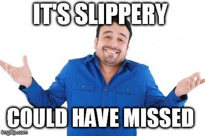 Oh well | IT'S SLIPPERY COULD HAVE MISSED | image tagged in oh well | made w/ Imgflip meme maker