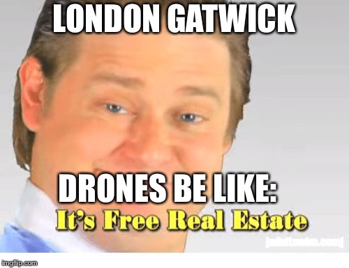 It's Free Real Estate | LONDON GATWICK; DRONES BE LIKE: | image tagged in it's free real estate | made w/ Imgflip meme maker