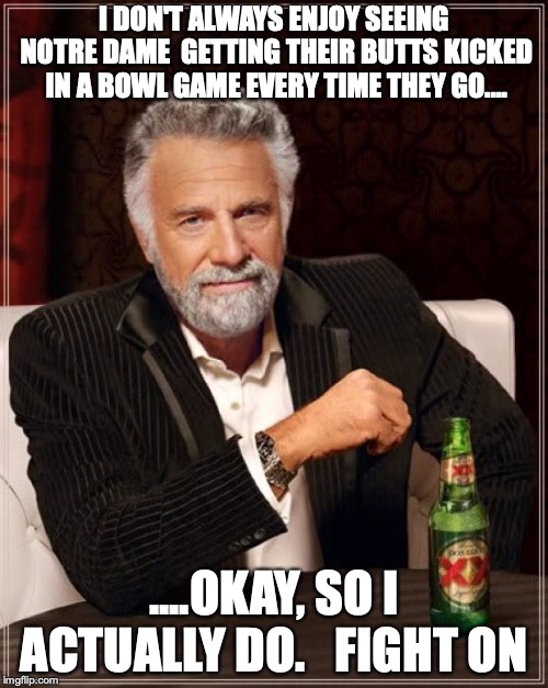 The Most Interesting Man In The World | I DON'T ALWAYS ENJOY SEEING NOTRE DAME  GETTING THEIR BUTTS KICKED IN A BOWL GAME EVERY TIME THEY GO.... ....OKAY, SO I ACTUALLY DO.   FIGHT ON | image tagged in memes,the most interesting man in the world | made w/ Imgflip meme maker