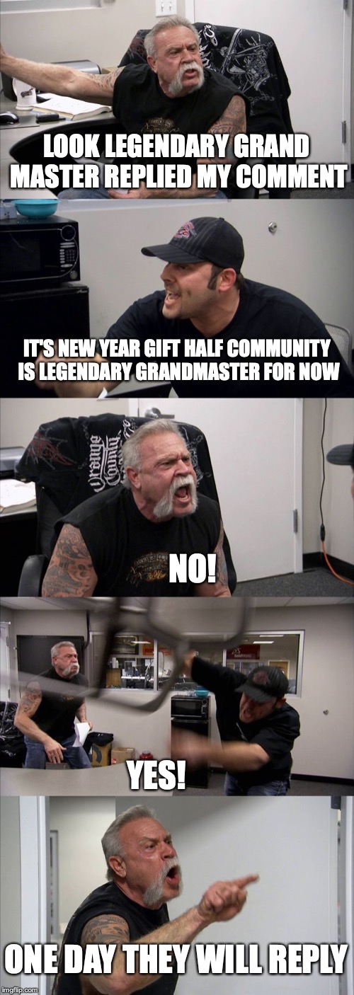 American Chopper Argument Meme | LOOK LEGENDARY GRAND MASTER REPLIED MY COMMENT; IT'S NEW YEAR GIFT HALF COMMUNITY IS LEGENDARY GRANDMASTER FOR NOW; NO! YES! ONE DAY THEY WILL REPLY | image tagged in memes,american chopper argument | made w/ Imgflip meme maker