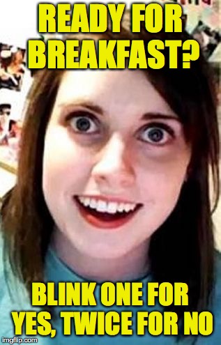 Best blind date ever! | READY FOR BREAKFAST? BLINK ONE FOR YES, TWICE FOR NO | image tagged in crazy girlfriend,memes,good morning,blind date,overly attached girlfriend | made w/ Imgflip meme maker