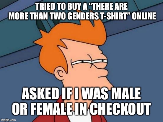 Futurama Fry Meme | TRIED TO BUY A “THERE ARE MORE THAN TWO GENDERS T-SHIRT” ONLINE; ASKED IF I WAS MALE OR FEMALE IN CHECKOUT | image tagged in memes,futurama fry | made w/ Imgflip meme maker