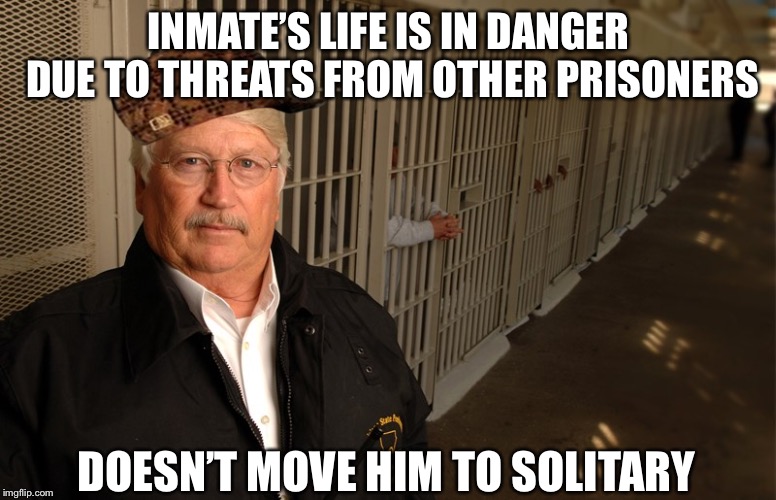 Scumbag Warden | INMATE’S LIFE IS IN DANGER DUE TO THREATS FROM OTHER PRISONERS; DOESN’T MOVE HIM TO SOLITARY | image tagged in scumbag warden | made w/ Imgflip meme maker