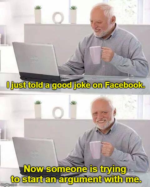 Has this ever happen to you?  | I just told a good joke on Facebook. Now someone is trying to start an argument with me. | image tagged in memes,hide the pain harold | made w/ Imgflip meme maker