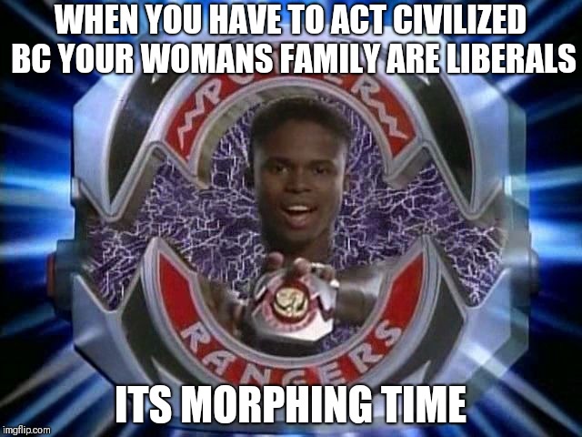 Its morphing time | WHEN YOU HAVE TO ACT CIVILIZED BC YOUR WOMANS FAMILY ARE LIBERALS; ITS MORPHING TIME | image tagged in its morphing time | made w/ Imgflip meme maker