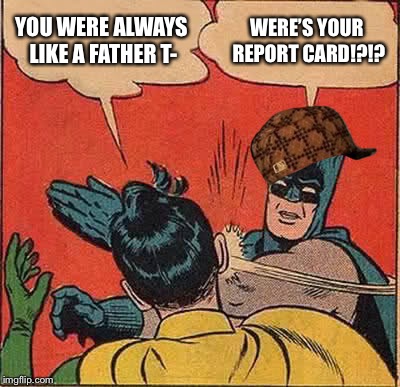 Batman Slapping Robin | YOU WERE ALWAYS LIKE A FATHER T-; WERE’S YOUR REPORT CARD!?!? | image tagged in memes,batman slapping robin | made w/ Imgflip meme maker