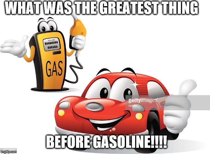 gasoline | WHAT WAS THE GREATEST THING; BEFORE GASOLINE!!!! | image tagged in gasoline | made w/ Imgflip meme maker
