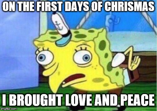 Mocking Spongebob | ON THE FIRST DAYS OF CHRISMAS; I BROUGHT LOVE AND PEACE | image tagged in memes,mocking spongebob | made w/ Imgflip meme maker