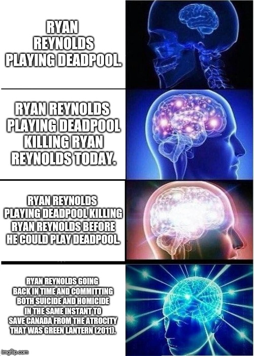 Expanding Brain | RYAN REYNOLDS PLAYING DEADPOOL. RYAN REYNOLDS PLAYING DEADPOOL KILLING RYAN REYNOLDS TODAY. RYAN REYNOLDS PLAYING DEADPOOL KILLING RYAN REYNOLDS BEFORE HE COULD PLAY DEADPOOL. RYAN REYNOLDS GOING BACK IN TIME AND COMMITTING BOTH SUICIDE AND HOMICIDE IN THE SAME INSTANT TO SAVE CANADA FROM THE ATROCITY THAT WAS GREEN LANTERN (2011). | image tagged in memes,expanding brain | made w/ Imgflip meme maker