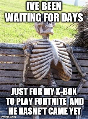 Waiting Skeleton | IVE BEEN WAITING FOR DAYS; JUST FOR MY X-BOX TO PLAY FORTNITE

AND HE HASNE'T CAME YET | image tagged in memes,waiting skeleton | made w/ Imgflip meme maker