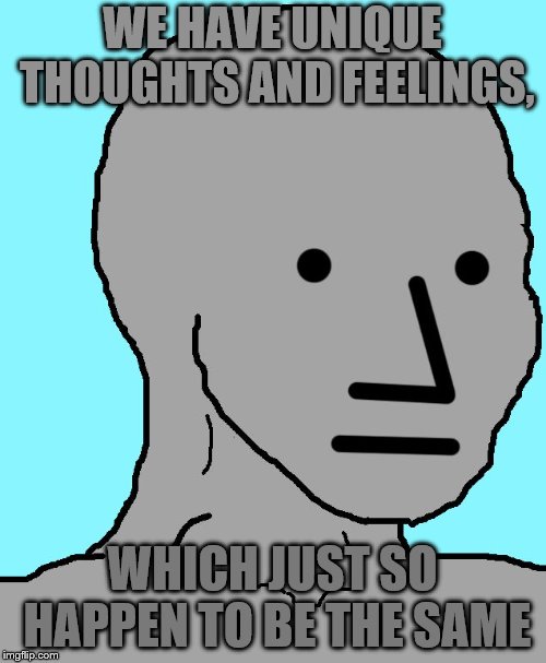 NPC Meme | WE HAVE UNIQUE THOUGHTS AND FEELINGS, WHICH JUST SO HAPPEN TO BE THE SAME | image tagged in memes,npc | made w/ Imgflip meme maker