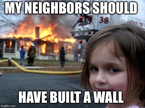 Disaster Girl | MY NEIGHBORS SHOULD; HAVE BUILT A WALL | image tagged in memes,disaster girl | made w/ Imgflip meme maker