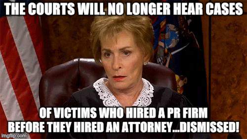 Compassion and Justice in commmon sense measures | THE COURTS WILL NO LONGER HEAR CASES; OF VICTIMS WHO HIRED A PR FIRM BEFORE THEY HIRED AN ATTORNEY...DISMISSED! | image tagged in judge judy unimpressed | made w/ Imgflip meme maker