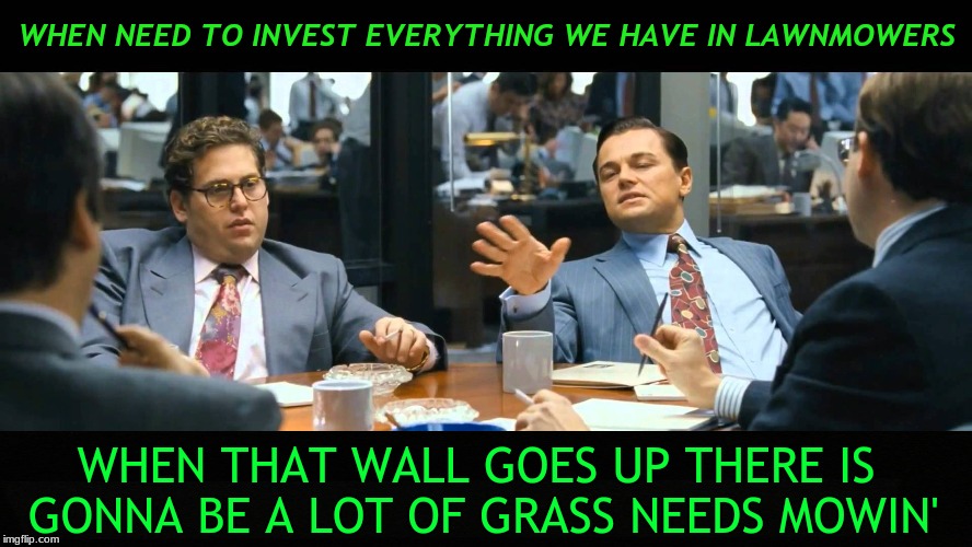 Inside the wall trading... | WHEN THAT WALL GOES UP THERE IS GONNA BE A LOT OF GRASS NEEDS MOWIN' | image tagged in leonardo dicaprio wolf of wall street,inside joke | made w/ Imgflip meme maker