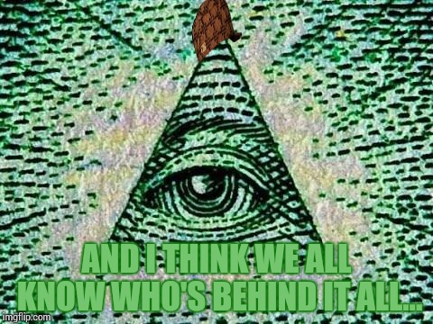 Illuminati | AND I THINK WE ALL KNOW WHO'S BEHIND IT ALL... | image tagged in illuminati | made w/ Imgflip meme maker