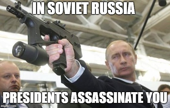 in soviet Russia | IN SOVIET RUSSIA; PRESIDENTS ASSASSINATE YOU | image tagged in vladimir putin,in soviet russia,dank memes,memes | made w/ Imgflip meme maker