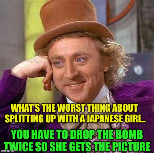 Creepy Condescending Wonka Meme | WHAT’S THE WORST THING ABOUT SPLITTING UP WITH A JAPANESE GIRL.. YOU HAVE TO DROP THE BOMB TWICE SO SHE GETS THE PICTURE | image tagged in memes,creepy condescending wonka | made w/ Imgflip meme maker