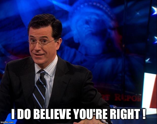 Stephen Colbert | I DO BELIEVE YOU'RE RIGHT ! | image tagged in stephen colbert | made w/ Imgflip meme maker