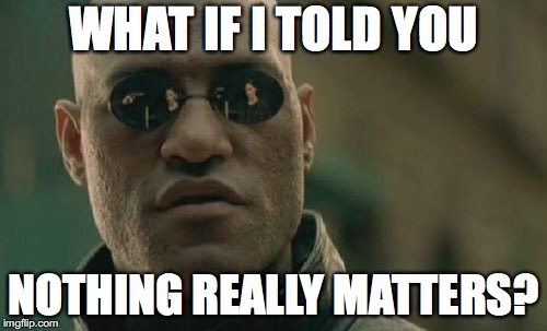 Matrix Morpheus Meme | WHAT IF I TOLD YOU; NOTHING REALLY MATTERS? | image tagged in memes,matrix morpheus | made w/ Imgflip meme maker