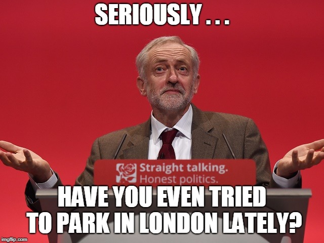 Jeremy Corbyn | SERIOUSLY . . . HAVE YOU EVEN TRIED TO PARK IN LONDON LATELY? | image tagged in jeremy corbyn | made w/ Imgflip meme maker