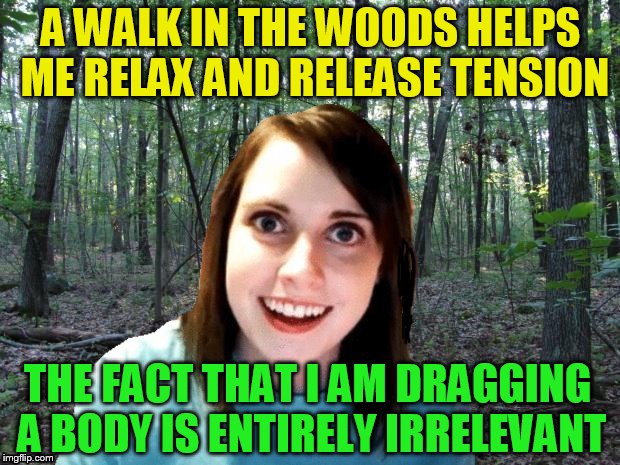 A WALK IN THE WOODS HELPS ME RELAX AND RELEASE TENSION THE FACT THAT I AM DRAGGING A BODY IS ENTIRELY IRRELEVANT | made w/ Imgflip meme maker