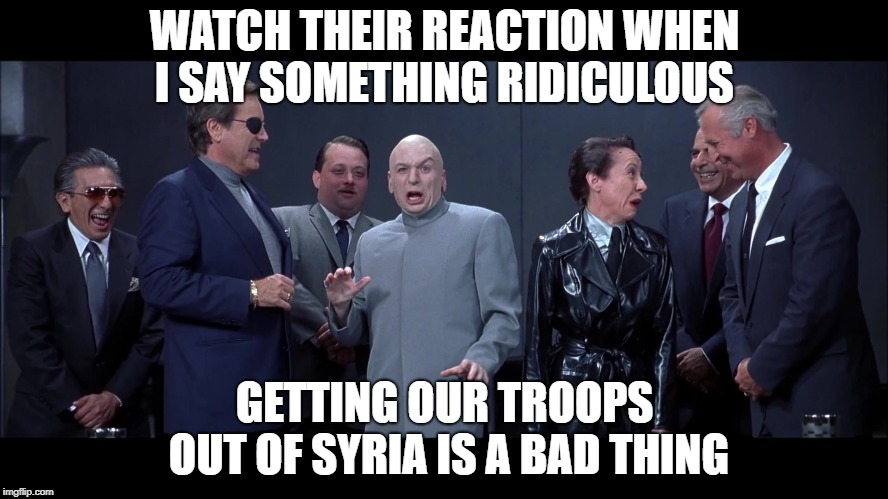 WATCH THEIR REACTION WHEN I SAY SOMETHING RIDICULOUS; GETTING OUR TROOPS OUT OF SYRIA IS A BAD THING | made w/ Imgflip meme maker