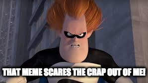 Syndrome Incredibles | THAT MEME SCARES THE CRAP OUT OF ME! | image tagged in syndrome incredibles | made w/ Imgflip meme maker