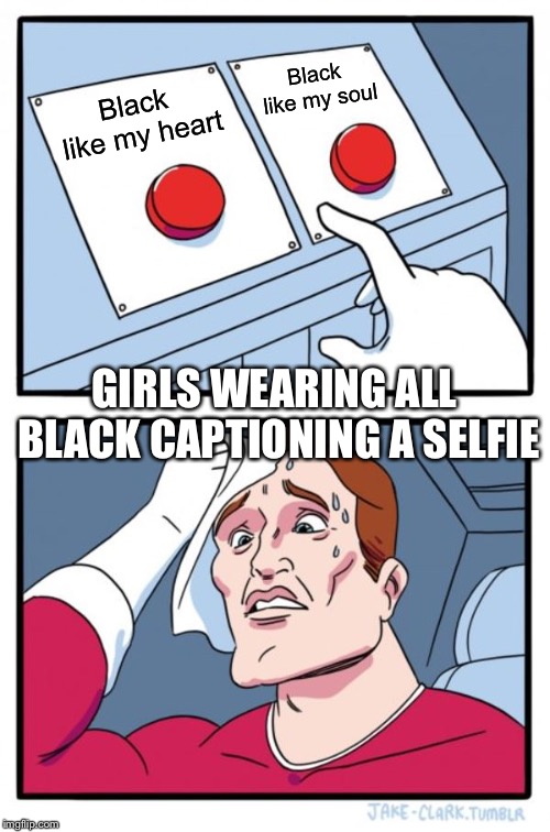 Two Buttons Meme | Black like my soul; Black like my heart; GIRLS WEARING ALL BLACK CAPTIONING A SELFIE | image tagged in memes,two buttons,black | made w/ Imgflip meme maker