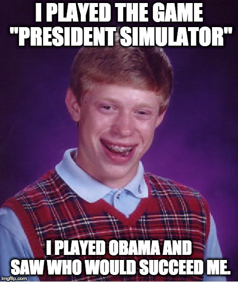 Bad Luck Brian Meme | I PLAYED THE GAME "PRESIDENT SIMULATOR" I PLAYED OBAMA AND SAW WHO WOULD SUCCEED ME. | image tagged in memes,bad luck brian | made w/ Imgflip meme maker