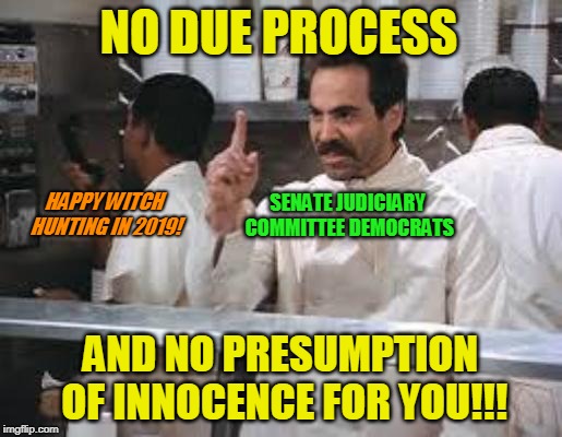 Senate Judiciary Democrats Wish You a Happy New Year | NO DUE PROCESS; SENATE JUDICIARY COMMITTEE DEMOCRATS; HAPPY WITCH HUNTING IN 2019! AND NO PRESUMPTION OF INNOCENCE FOR YOU!!! | image tagged in no soup,senate judiciary committee democrats,due process,presumption of innocence | made w/ Imgflip meme maker