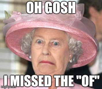the Queen Elizabeth II | OH GOSH I MISSED THE "OF" | image tagged in the queen elizabeth ii | made w/ Imgflip meme maker