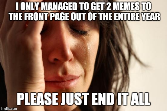 I must suck at making memes | I ONLY MANAGED TO GET 2 MEMES TO THE FRONT PAGE OUT OF THE ENTIRE YEAR; PLEASE JUST END IT ALL | image tagged in memes,first world problems,front page | made w/ Imgflip meme maker