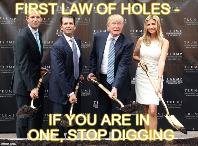 Trump Eric Junior Ivanka shovel holes | FIRST LAW OF HOLES -; IF YOU ARE IN ONE, STOP DIGGING | image tagged in trump eric junior ivanka shovel holes | made w/ Imgflip meme maker